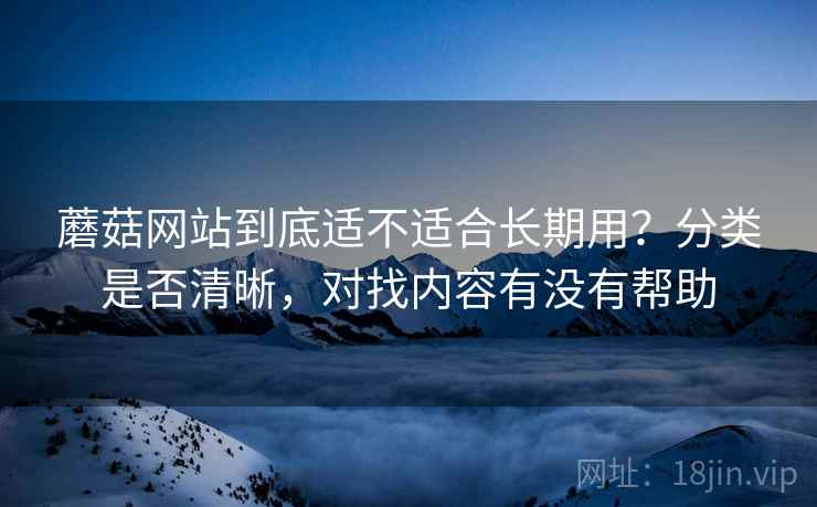蘑菇网站到底适不适合长期用？分类是否清晰，对找内容有没有帮助  第2张