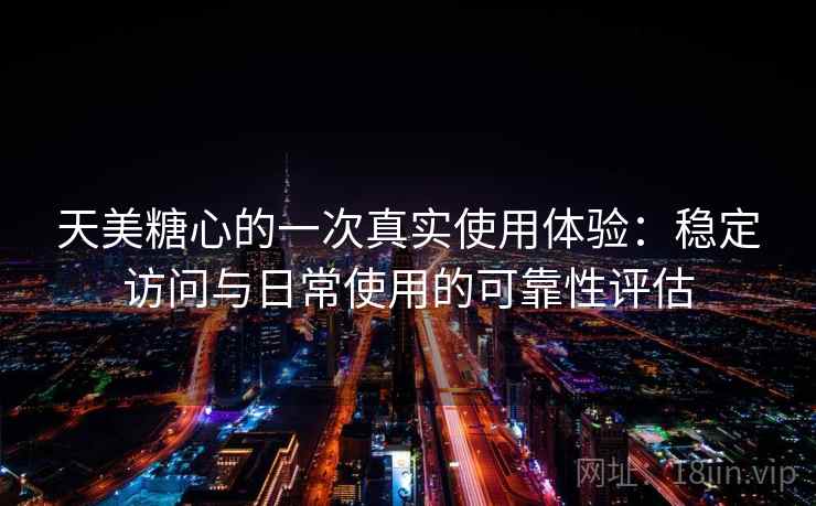 天美糖心的一次真实使用体验：稳定访问与日常使用的可靠性评估  第2张