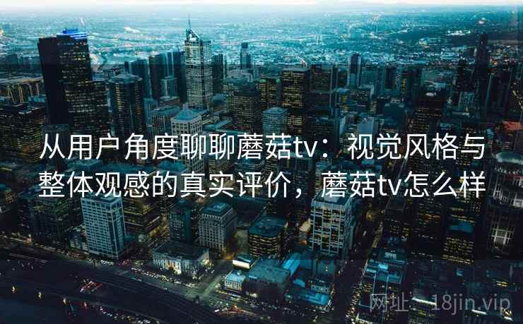 从用户角度聊聊蘑菇tv：视觉风格与整体观感的真实评价，蘑菇tv怎么样  第1张