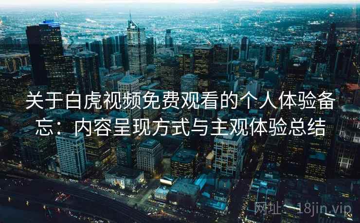关于白虎视频免费观看的个人体验备忘:内容呈现方式与主观体验总结 第2张 关于白虎视频免费观看的个人体验备忘:内容呈现方式与主观体验总结 第2张