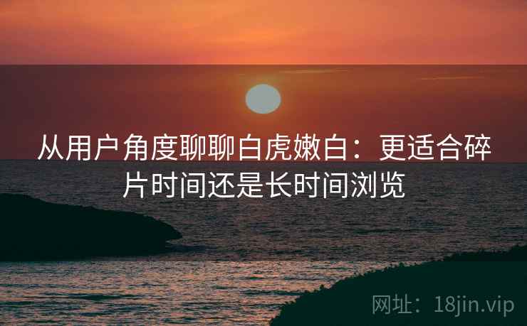 从用户角度聊聊白虎嫩白：更适合碎片时间还是长时间浏览  第2张