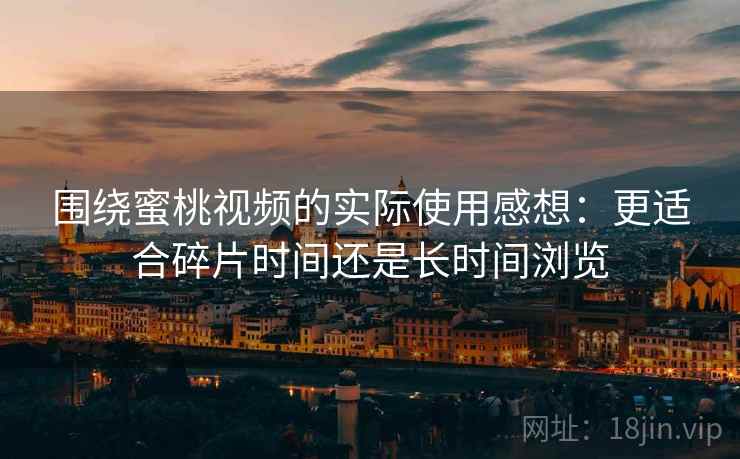 围绕蜜桃视频的实际使用感想：更适合碎片时间还是长时间浏览  第2张
