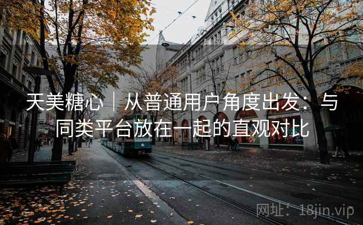 天美糖心｜从普通用户角度出发：与同类平台放在一起的直观对比  第1张