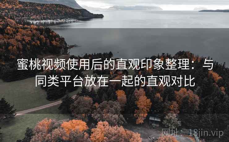 蜜桃视频使用后的直观印象整理:与同类平台放在一起的直观对比 第1张 蜜桃视频使用后的直观印象整理:与同类平台放在一起的直观对比 第1张