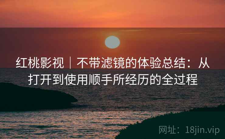 红桃影视｜不带滤镜的体验总结：从打开到使用顺手所经历的全过程  第2张
