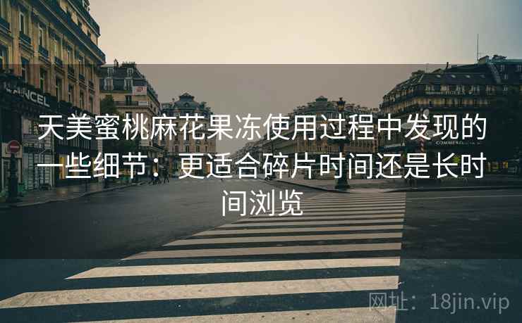 天美蜜桃麻花果冻使用过程中发现的一些细节:更适合碎片时间还是长时间浏览 第1张 天美蜜桃麻花果冻使用过程中发现的一些细节:更适合碎片时间还是长时间浏览 第1张