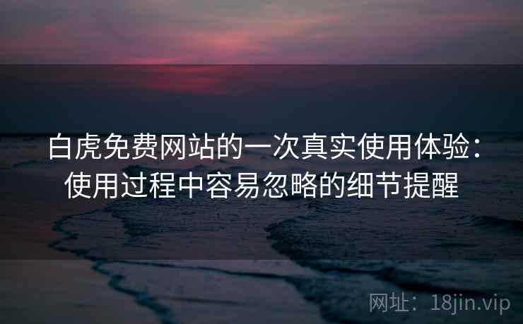 白虎免费网站的一次真实使用体验:使用过程中容易忽略的细节提醒 第2张 白虎免费网站的一次真实使用体验:使用过程中容易忽略的细节提醒 第2张