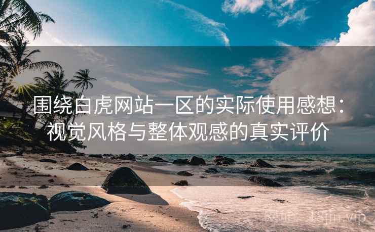 围绕白虎网站一区的实际使用感想：视觉风格与整体观感的真实评价  第2张