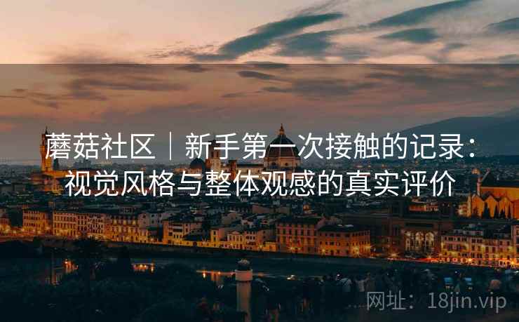 蘑菇社区|新手第一次接触的记录:视觉风格与整体观感的真实评价 第1张 蘑菇社区|新手第一次接触的记录:视觉风格与整体观感的真实评价 第1张