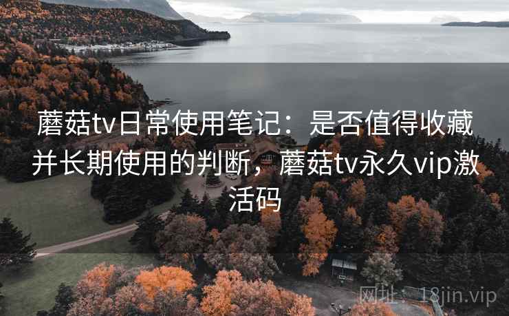 蘑菇tv日常使用笔记:是否值得收藏并长期使用的判断,蘑菇tv永久vip激活码 第1张 蘑菇tv日常使用笔记:是否值得收藏并长期使用的判断,蘑菇tv永久vip激活码 第1张