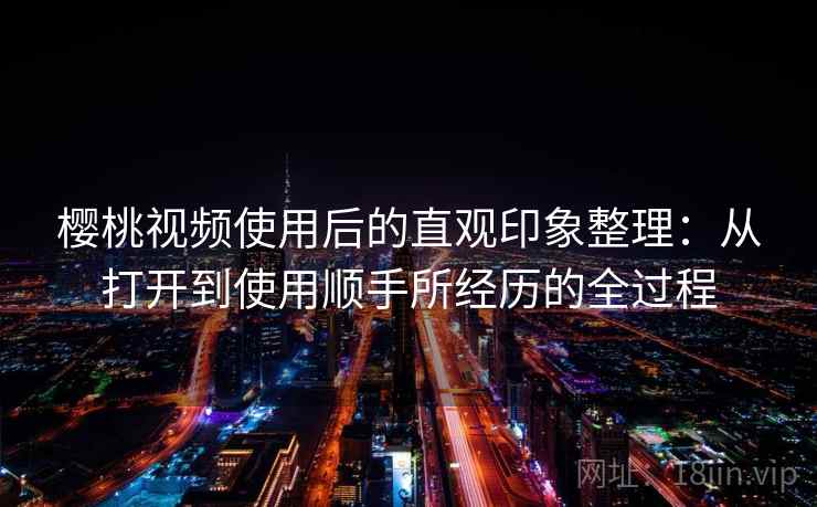 樱桃视频使用后的直观印象整理：从打开到使用顺手所经历的全过程  第2张
