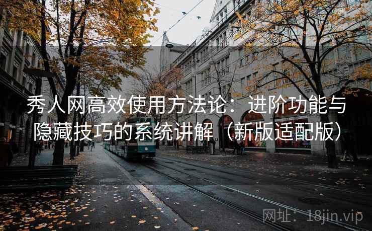 秀人网高效使用方法论：进阶功能与隐藏技巧的系统讲解（新版适配版）  第1张