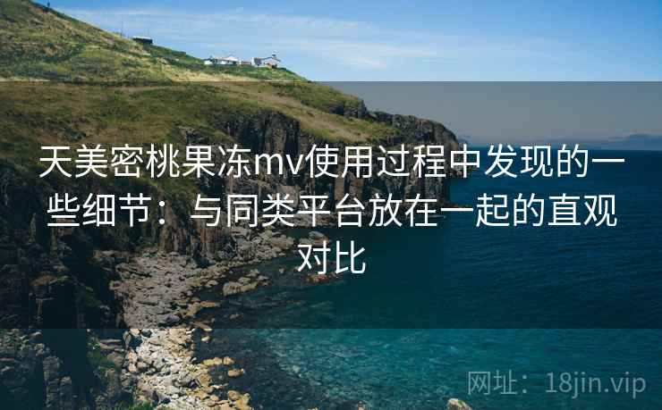 天美密桃果冻mv使用过程中发现的一些细节:与同类平台放在一起的直观对比 第2张 天美密桃果冻mv使用过程中发现的一些细节:与同类平台放在一起的直观对比 第2张
