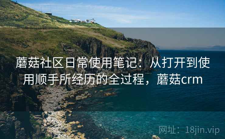 蘑菇社区日常使用笔记:从打开到使用顺手所经历的全过程,蘑菇crm 第2张 蘑菇社区日常使用笔记:从打开到使用顺手所经历的全过程,蘑菇crm 第2张