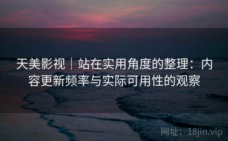 天美影视｜站在实用角度的整理：内容更新频率与实际可用性的观察  第2张