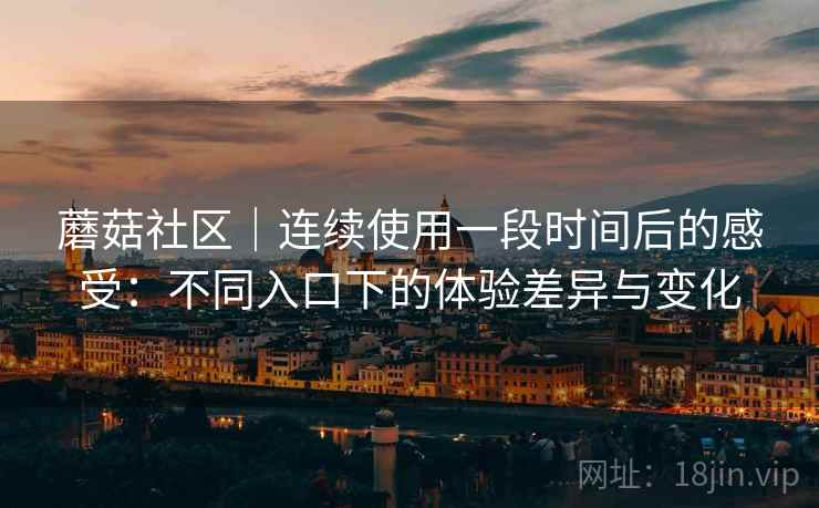 蘑菇社区｜连续使用一段时间后的感受：不同入口下的体验差异与变化  第2张