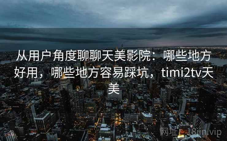 从用户角度聊聊天美影院:哪些地方好用,哪些地方容易踩坑,timi2tv天美 第2张 从用户角度聊聊天美影院:哪些地方好用,哪些地方容易踩坑,timi2tv天美 第2张
