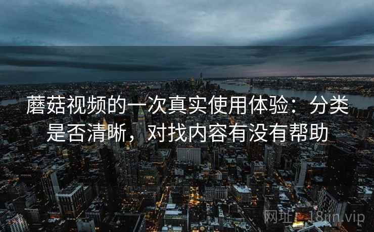 蘑菇视频的一次真实使用体验:分类是否清晰,对找内容有没有帮助 第2张 蘑菇视频的一次真实使用体验:分类是否清晰,对找内容有没有帮助 第2张