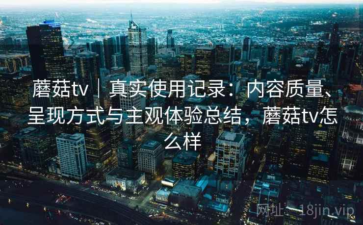 蘑菇tv｜真实使用记录：内容质量、呈现方式与主观体验总结，蘑菇tv怎么样  第1张