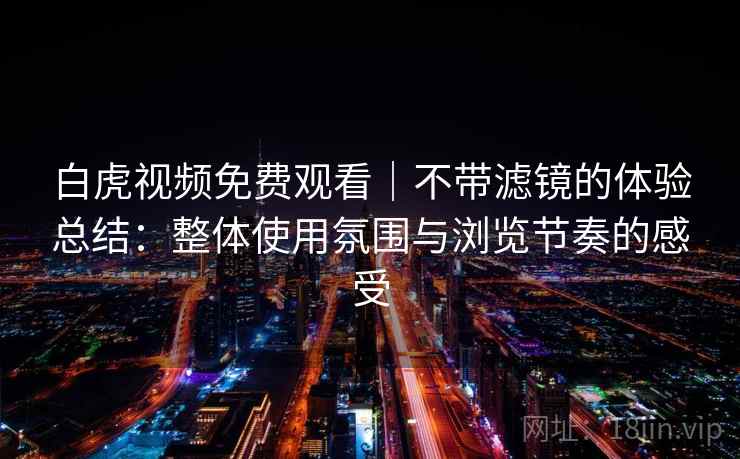 白虎视频免费观看｜不带滤镜的体验总结：整体使用氛围与浏览节奏的感受  第2张