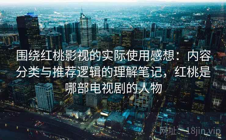 围绕红桃影视的实际使用感想：内容分类与推荐逻辑的理解笔记，红桃是哪部电视剧的人物  第2张