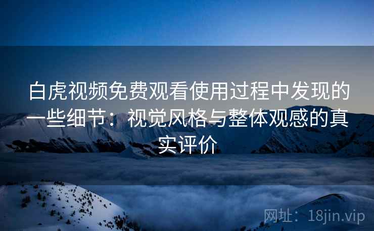 白虎视频免费观看使用过程中发现的一些细节:视觉风格与整体观感的真实评价 第2张 白虎视频免费观看使用过程中发现的一些细节:视觉风格与整体观感的真实评价 第2张