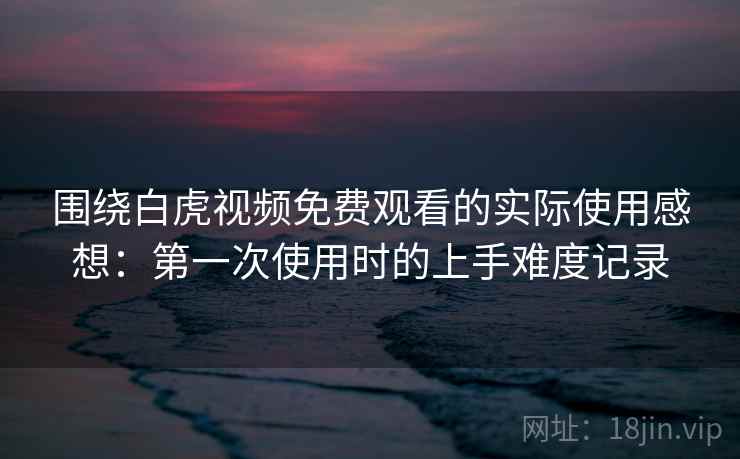 围绕白虎视频免费观看的实际使用感想：第一次使用时的上手难度记录  第2张