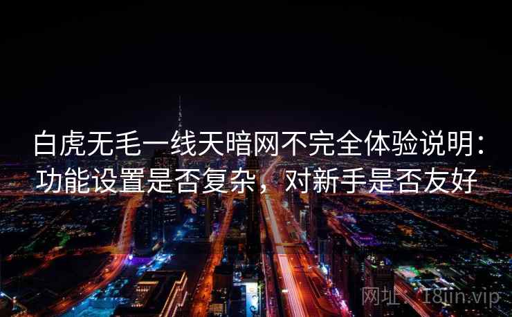 白虎无毛一线天暗网不完全体验说明：功能设置是否复杂，对新手是否友好  第2张