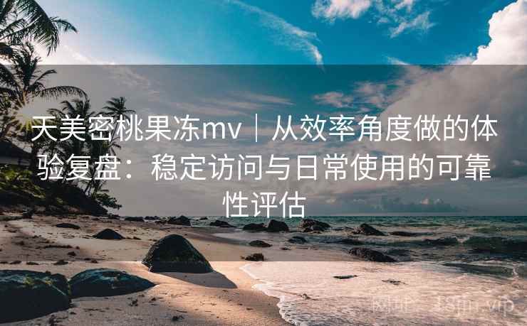 天美密桃果冻mv|从效率角度做的体验复盘:稳定访问与日常使用的可靠性评估 第2张 天美密桃果冻mv|从效率角度做的体验复盘:稳定访问与日常使用的可靠性评估 第2张