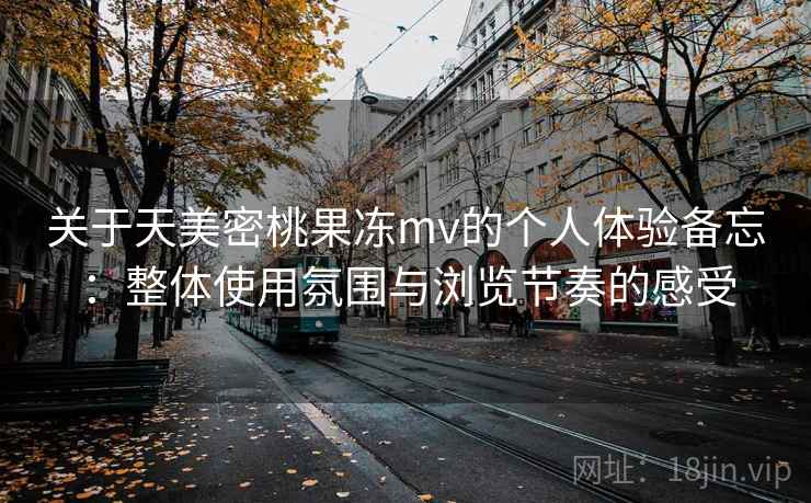 关于天美密桃果冻mv的个人体验备忘：整体使用氛围与浏览节奏的感受  第2张