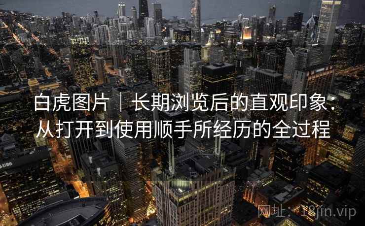 白虎图片|长期浏览后的直观印象:从打开到使用顺手所经历的全过程 第1张 白虎图片|长期浏览后的直观印象:从打开到使用顺手所经历的全过程 第1张