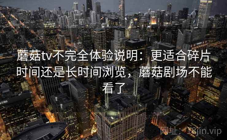 蘑菇tv不完全体验说明：更适合碎片时间还是长时间浏览，蘑菇剧场不能看了  第2张