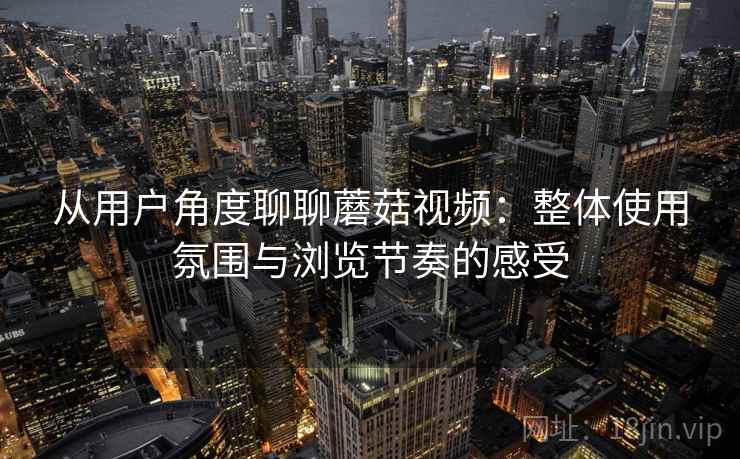 从用户角度聊聊蘑菇视频:整体使用氛围与浏览节奏的感受 第1张 从用户角度聊聊蘑菇视频:整体使用氛围与浏览节奏的感受 第1张