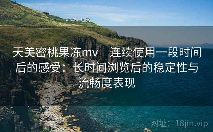 天美密桃果冻mv｜连续使用一段时间后的感受：长时间浏览后的稳定性与流畅度表现  第1张