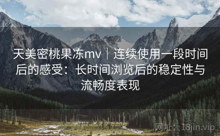 天美密桃果冻mv｜连续使用一段时间后的感受：长时间浏览后的稳定性与流畅度表现  第2张
