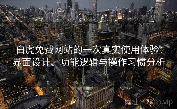白虎免费网站的一次真实使用体验:界面设计、功能逻辑与操作习惯分析 第1张 白虎免费网站的一次真实使用体验:界面设计、功能逻辑与操作习惯分析 第1张