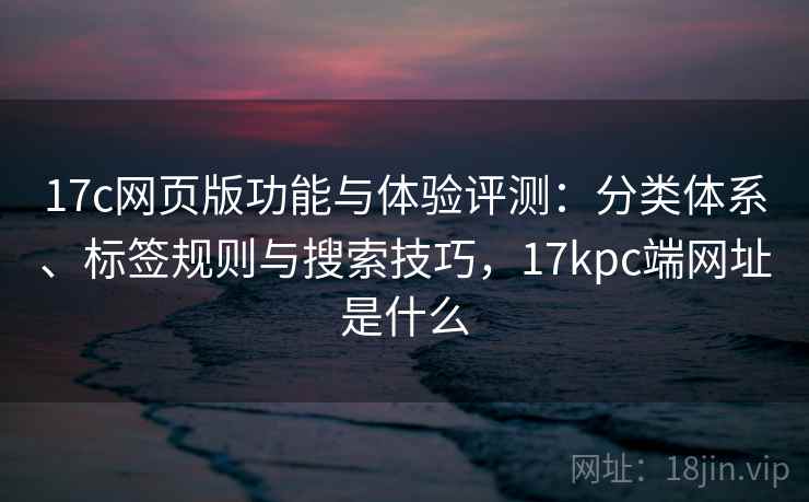 17c网页版功能与体验评测：分类体系、标签规则与搜索技巧，17kpc端网址是什么  第2张