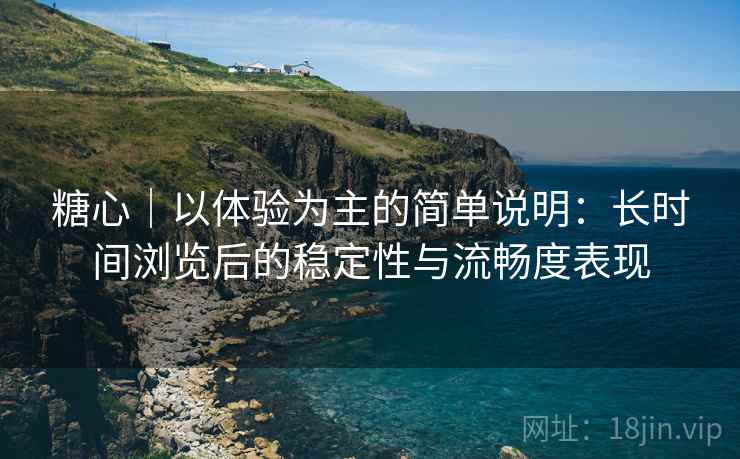糖心｜以体验为主的简单说明：长时间浏览后的稳定性与流畅度表现  第1张