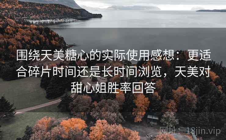 围绕天美糖心的实际使用感想：更适合碎片时间还是长时间浏览，天美对甜心姐胜率回答  第2张