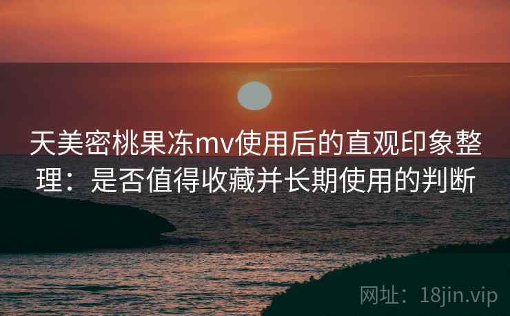 天美密桃果冻mv使用后的直观印象整理：是否值得收藏并长期使用的判断  第2张