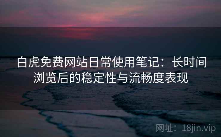 白虎免费网站日常使用笔记：长时间浏览后的稳定性与流畅度表现  第2张