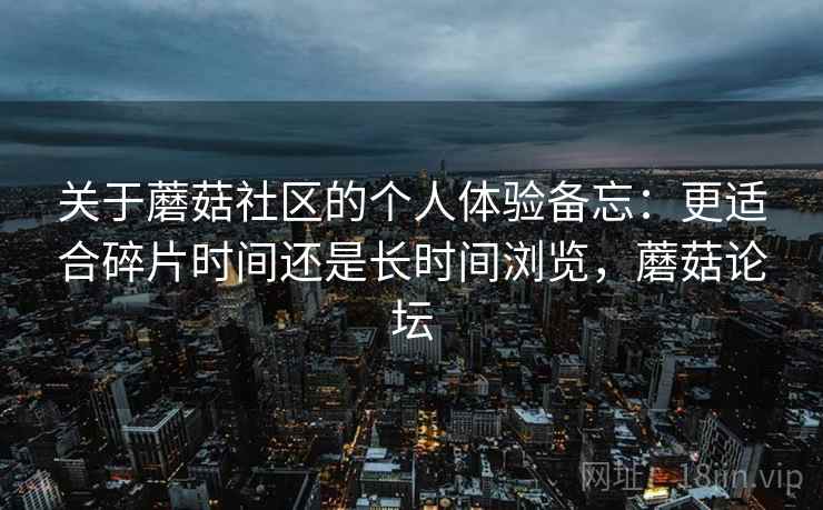 关于蘑菇社区的个人体验备忘：更适合碎片时间还是长时间浏览，蘑菇论坛  第2张