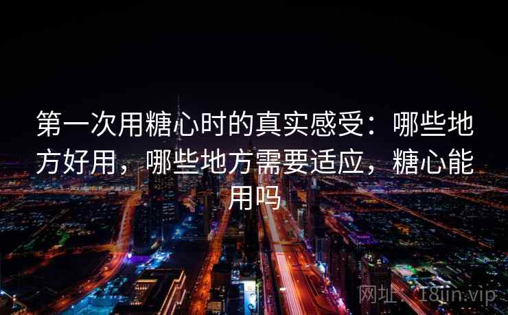 第一次用糖心时的真实感受：哪些地方好用，哪些地方需要适应，糖心能用吗  第2张