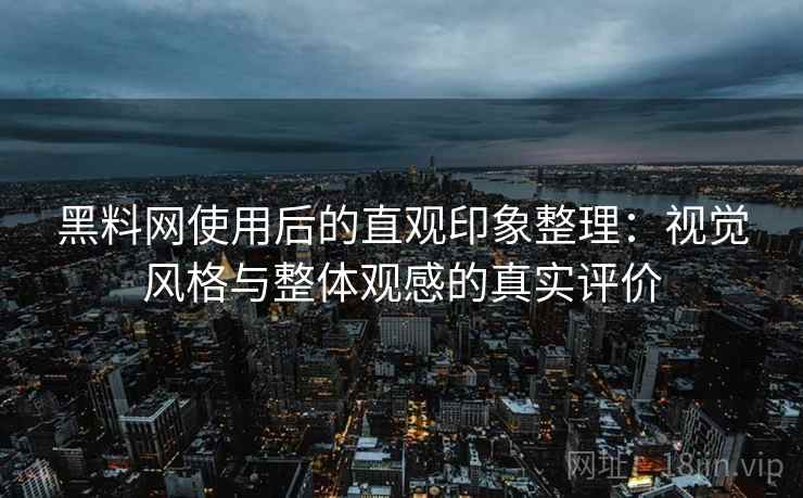 黑料网使用后的直观印象整理：视觉风格与整体观感的真实评价  第1张