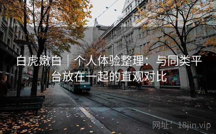 白虎嫩白｜个人体验整理：与同类平台放在一起的直观对比  第2张