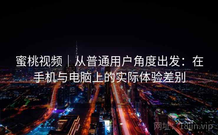 蜜桃视频｜从普通用户角度出发：在手机与电脑上的实际体验差别  第2张