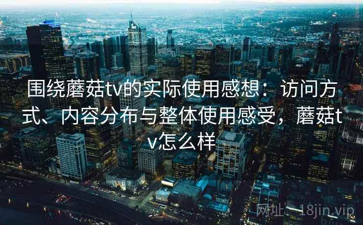 围绕蘑菇tv的实际使用感想：访问方式、内容分布与整体使用感受，蘑菇tv怎么样  第1张