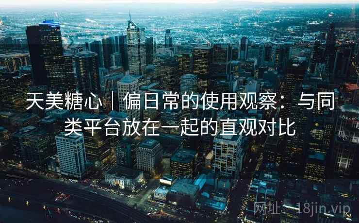 天美糖心｜偏日常的使用观察：与同类平台放在一起的直观对比  第2张