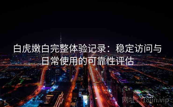 白虎嫩白完整体验记录：稳定访问与日常使用的可靠性评估  第2张