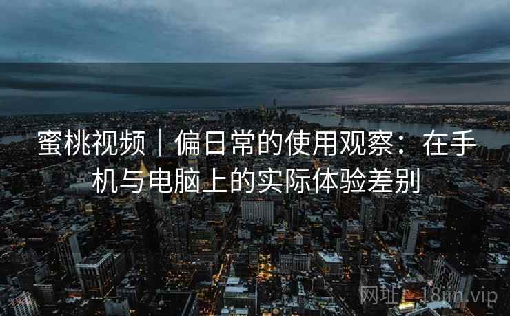 蜜桃视频｜偏日常的使用观察：在手机与电脑上的实际体验差别  第1张